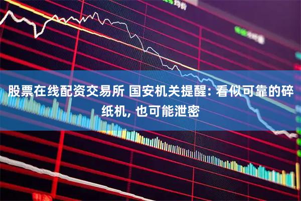 股票在线配资交易所 国安机关提醒: 看似可靠的碎纸机, 也可能泄密