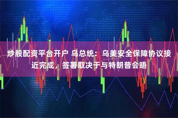 炒股配资平台开户 乌总统：乌美安全保障协议接近完成，签署取决于与特朗普会晤