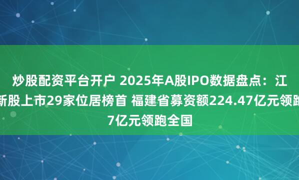 炒股配资平台开户 2025年A股IPO数据盘点：江苏省新股上市29家位居榜首 福建省募资额224.47亿元领跑全国