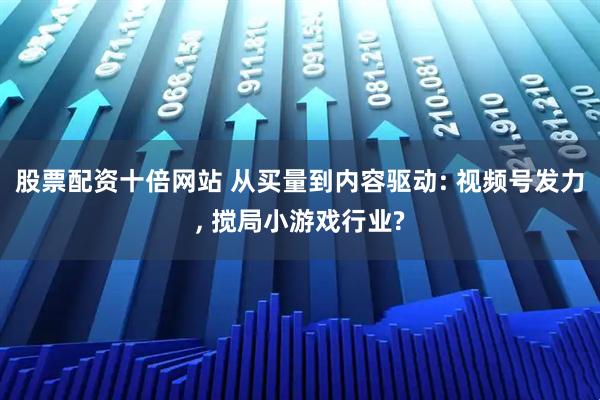 股票配资十倍网站 从买量到内容驱动: 视频号发力, 搅局小游戏行业?