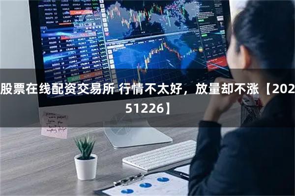 股票在线配资交易所 行情不太好，放量却不涨【20251226】