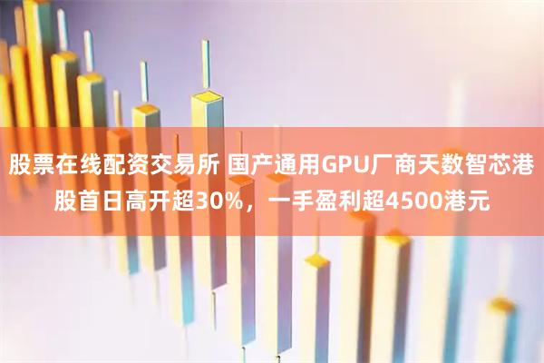 股票在线配资交易所 国产通用GPU厂商天数智芯港股首日高开超30%，一手盈利超4500港元