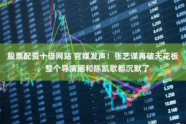 股票配资十倍网站 官媒发声！张艺谋再破天花板，整个导演圈和陈凯歌都沉默了