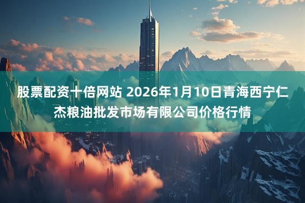 股票配资十倍网站 2026年1月10日青海西宁仁杰粮油批发市场有限公司价格行情