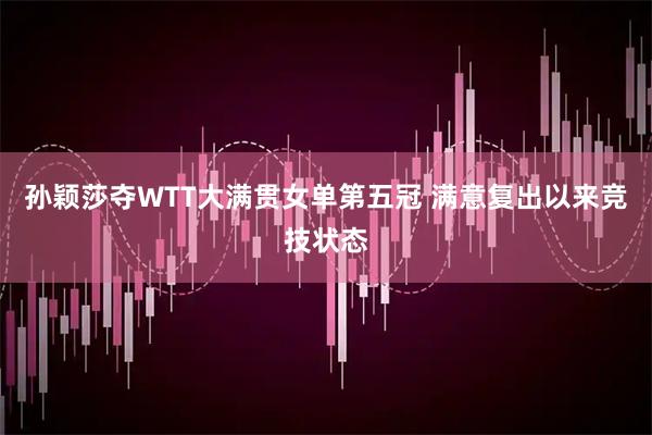 孙颖莎夺WTT大满贯女单第五冠 满意复出以来竞技状态