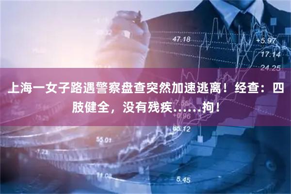 上海一女子路遇警察盘查突然加速逃离！经查：四肢健全，没有残疾……拘！